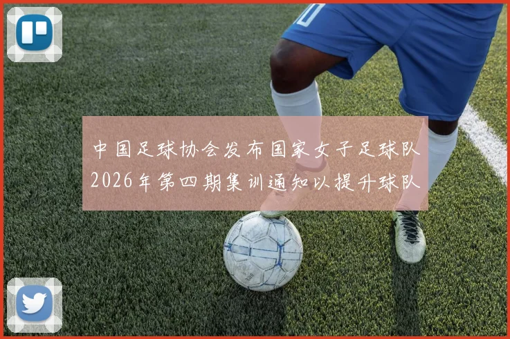 中国足球协会发布国家女子足球队2026年第四期集训通知以提升球队实力和备战水平