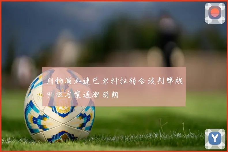 利物浦加速巴尔科拉转会谈判锋线升级方案逐渐明朗