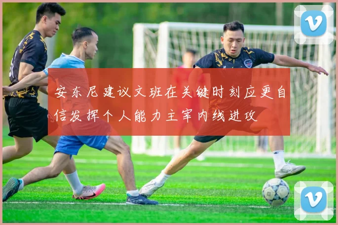 安东尼建议文班在关键时刻应更自信发挥个人能力主宰内线进攻