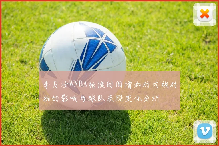 李月汝WNBA轮换时间增加对内线对抗的影响与球队表现变化分析
