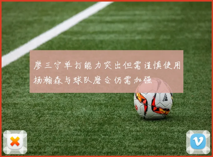 廖三宁单打能力突出但需谨慎使用杨瀚森与球队磨合仍需加强