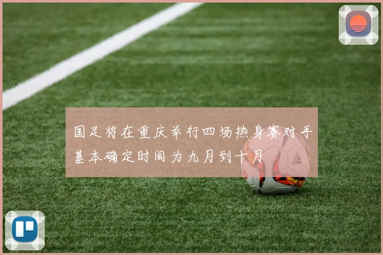 国足将在重庆举行四场热身赛对手基本确定时间为九月到十月