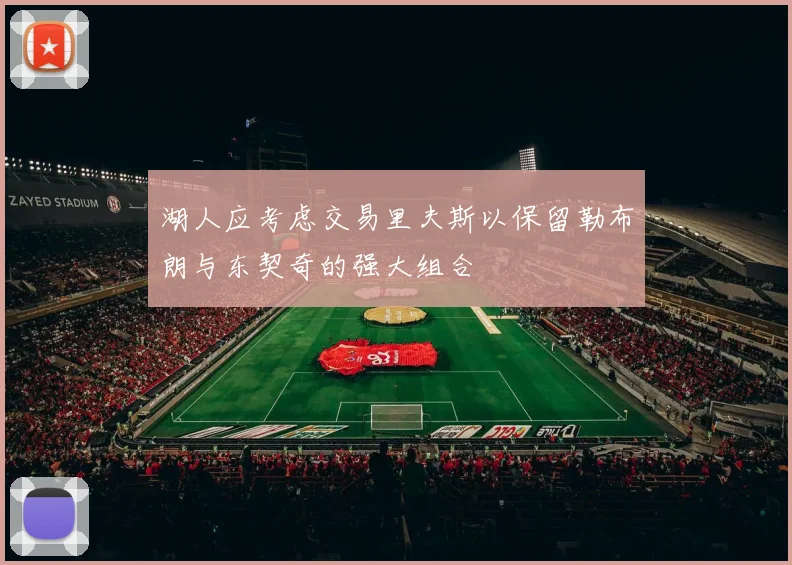 湖人应考虑交易里夫斯以保留勒布朗与东契奇的强大组合