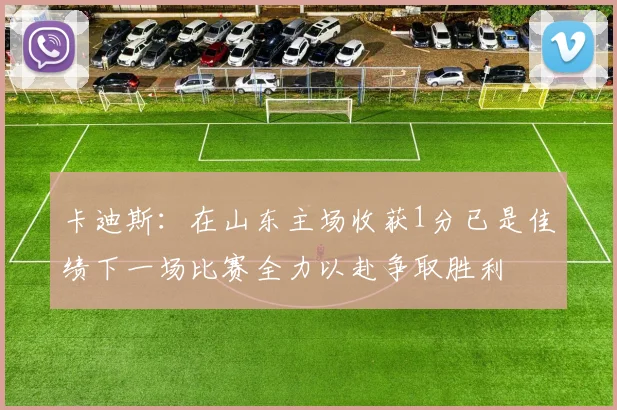 卡迪斯：在山东主场收获1分已是佳绩下一场比赛全力以赴争取胜利