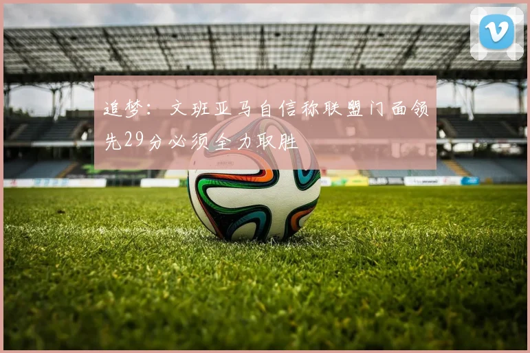 追梦：文班亚马自信称联盟门面领先29分必须全力取胜