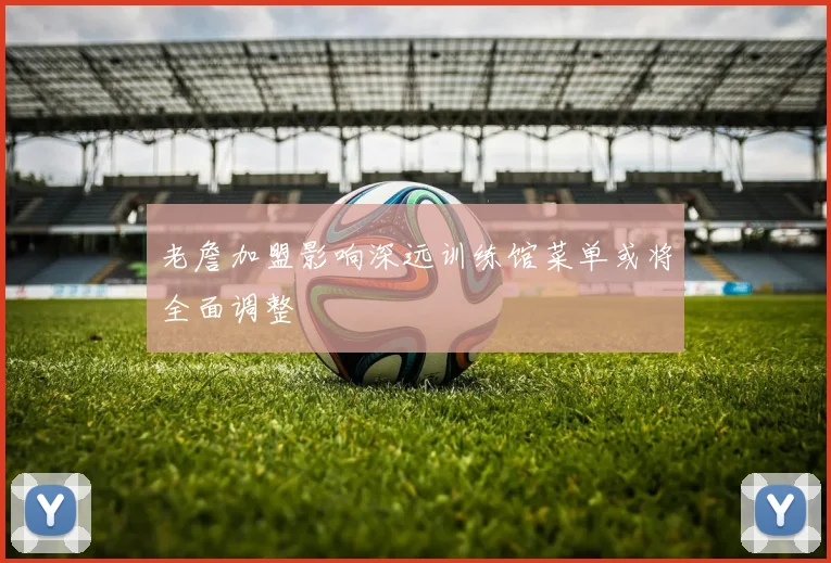 老詹加盟影响深远训练馆菜单或将全面调整