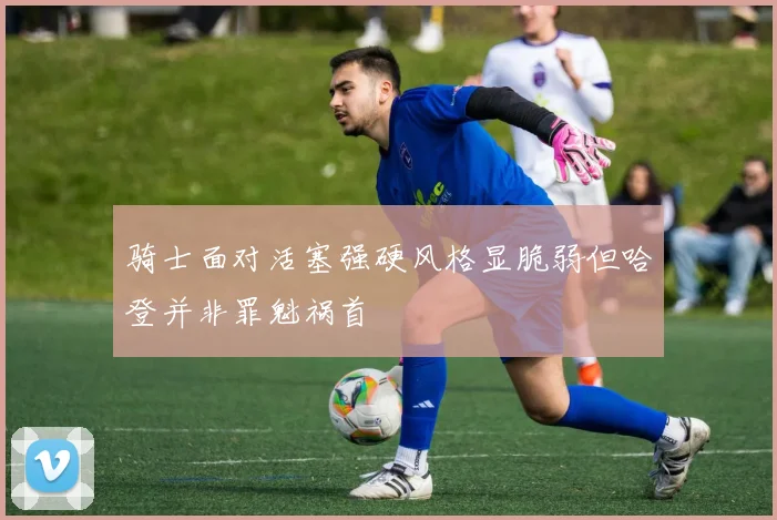 骑士面对活塞强硬风格显脆弱但哈登并非罪魁祸首