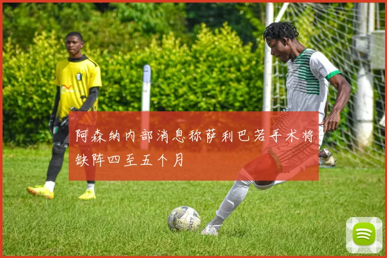 阿森纳内部消息称萨利巴若手术将缺阵四至五个月