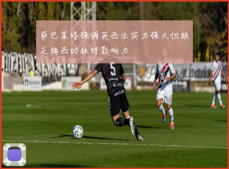 萨巴莱塔强调英西法实力强大但缺乏梅西的独特影响力