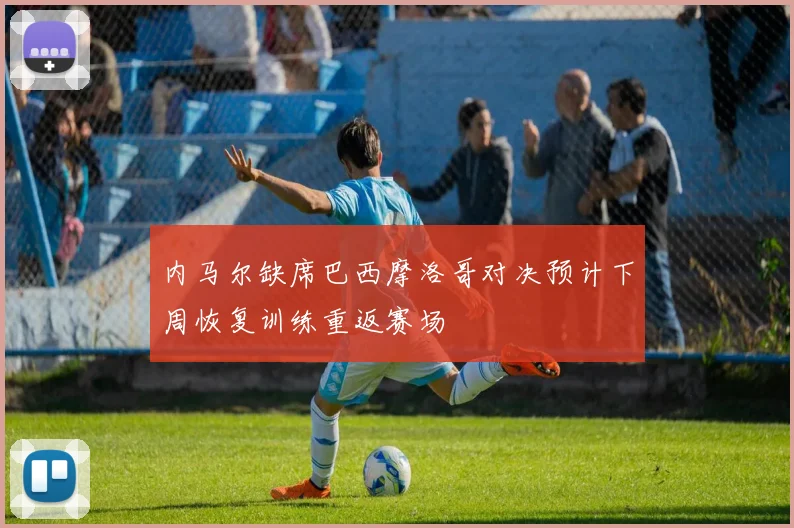 内马尔缺席巴西摩洛哥对决预计下周恢复训练重返赛场