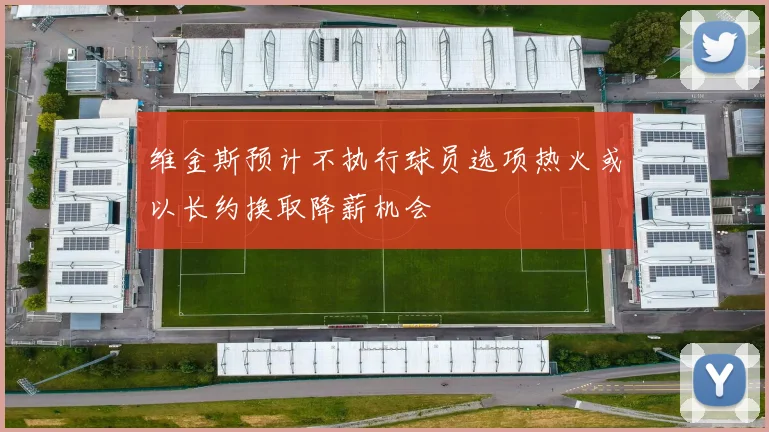 维金斯预计不执行球员选项热火或以长约换取降薪机会