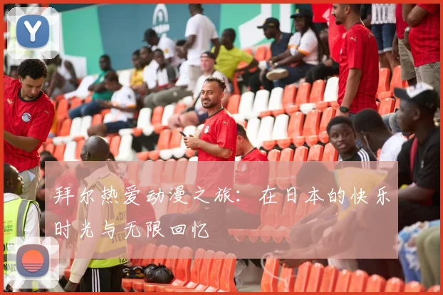 拜尔热爱动漫之旅：在日本的快乐时光与无限回忆