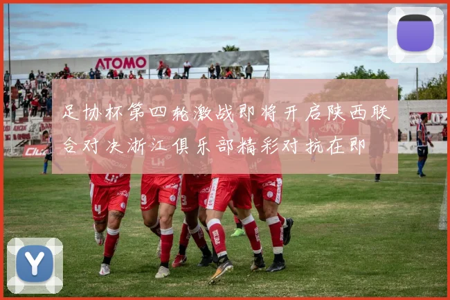 足协杯第四轮激战即将开启陕西联合对决浙江俱乐部精彩对抗在即