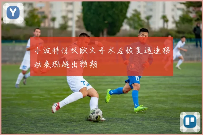 小波特惊叹欧文手术后恢复迅速移动表现超出预期