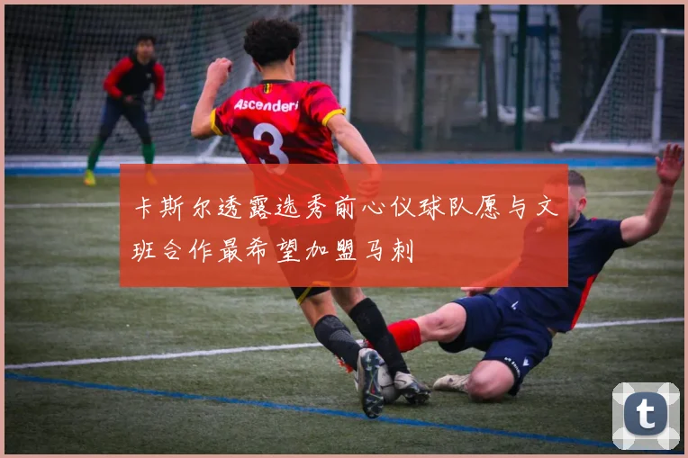 卡斯尔透露选秀前心仪球队愿与文班合作最希望加盟马刺