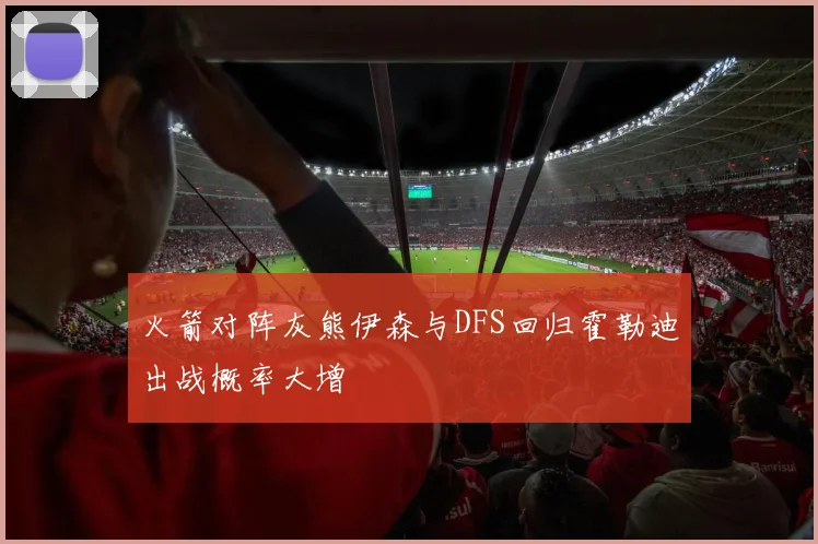 火箭对阵灰熊伊森与DFS回归霍勒迪出战概率大增