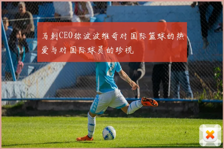 马刺CEO称波波维奇对国际篮球的热爱与对国际球员的珍视