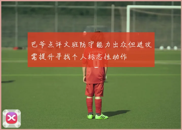 巴爷点评文班防守能力出众但进攻需提升寻找个人标志性动作