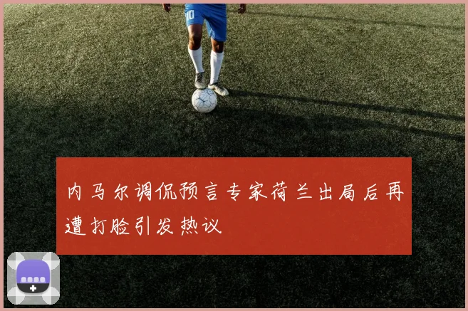 内马尔调侃预言专家荷兰出局后再遭打脸引发热议