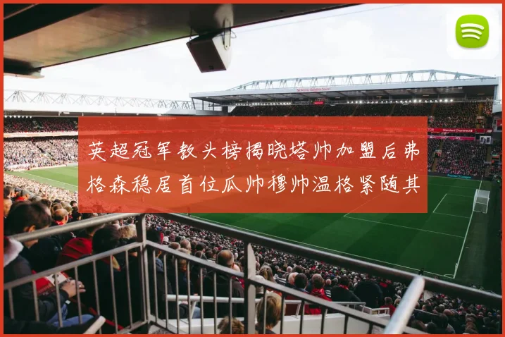 英超冠军教头榜揭晓塔帅加盟后弗格森稳居首位瓜帅穆帅温格紧随其后