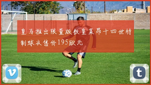皇马推出限量版教皇莱昂十四世特制球衣售价195欧元