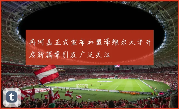冉珂嘉正式宣布加盟泽维尔大学开启新篇章引发广泛关注