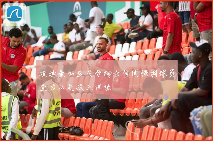 埃迪豪回应戈登转会传闻强调球员全力以赴投入训练