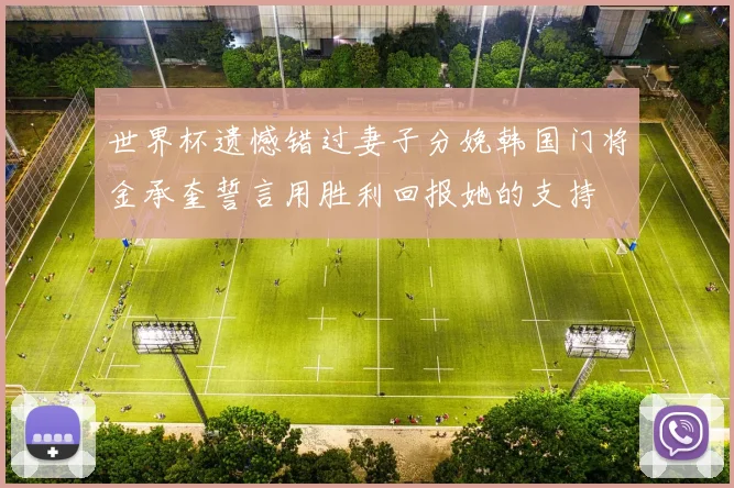 世界杯遗憾错过妻子分娩韩国门将金承奎誓言用胜利回报她的支持