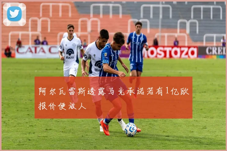 阿尔瓦雷斯透露马竞承诺若有1亿欧报价便放人