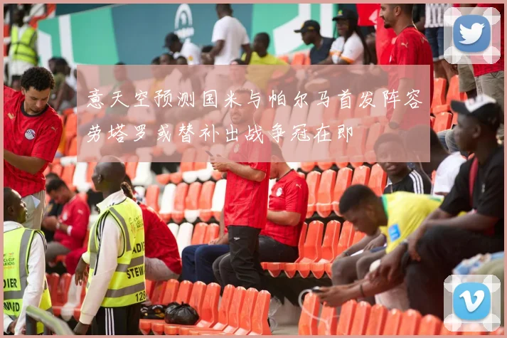 意天空预测国米与帕尔马首发阵容劳塔罗或替补出战争冠在即