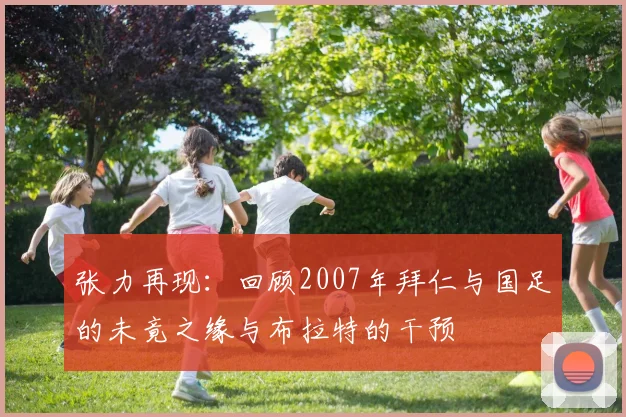 张力再现：回顾2007年拜仁与国足的未竟之缘与布拉特的干预